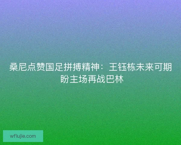 桑尼点赞国足拼搏精神：王钰栋未来可期 盼主场再战巴林