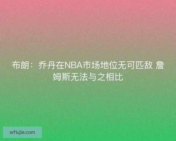 布朗：乔丹在NBA市场地位无可匹敌 詹姆斯无法与之相比
