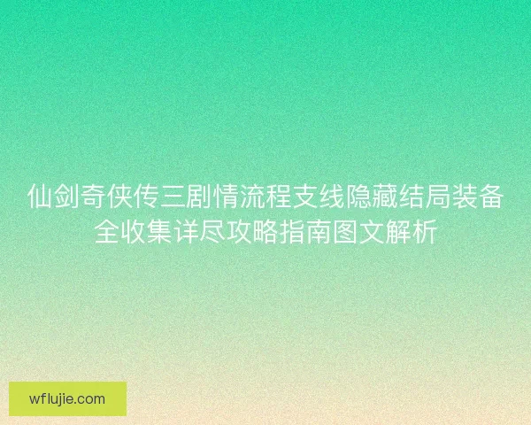 仙剑奇侠传三剧情流程支线隐藏结局装备全收集详尽攻略指南图文解析