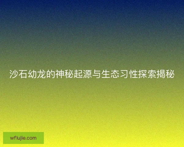 沙石幼龙的神秘起源与生态习性探索揭秘
