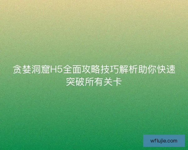 贪婪洞窟H5全面攻略技巧解析助你快速突破所有关卡