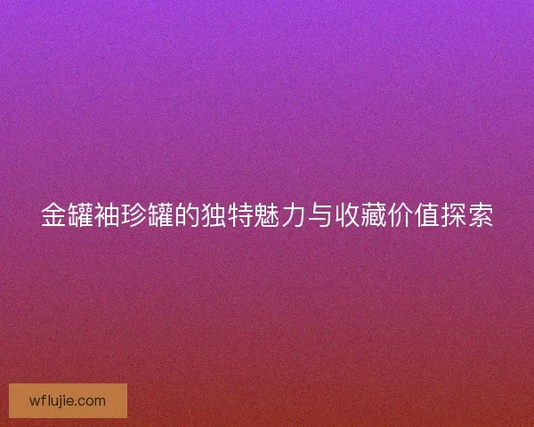 金罐袖珍罐的独特魅力与收藏价值探索