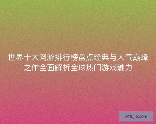 世界十大网游排行榜盘点经典与人气巅峰之作全面解析全球热门游戏魅力