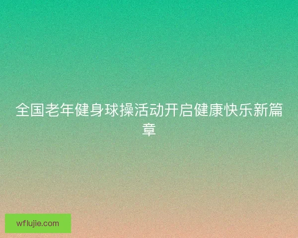全国老年健身球操活动开启健康快乐新篇章