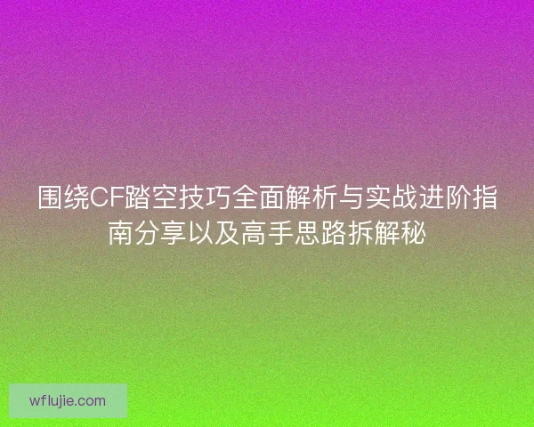 围绕CF踏空技巧全面解析与实战进阶指南分享以及高手思路拆解秘
