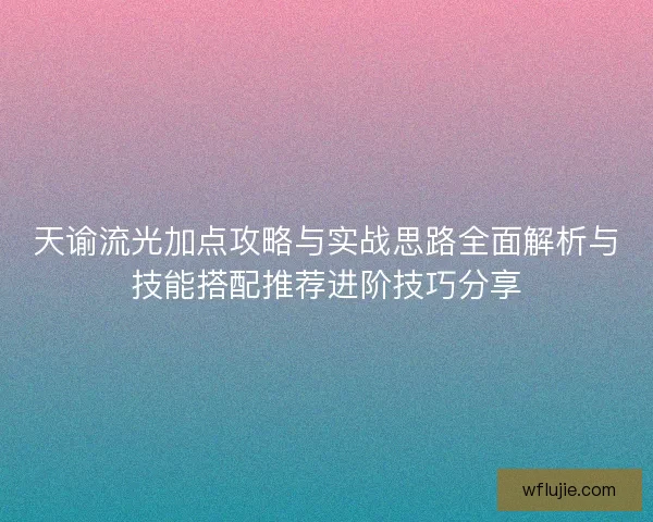 天谕流光加点攻略与实战思路全面解析与技能搭配推荐进阶技巧分享