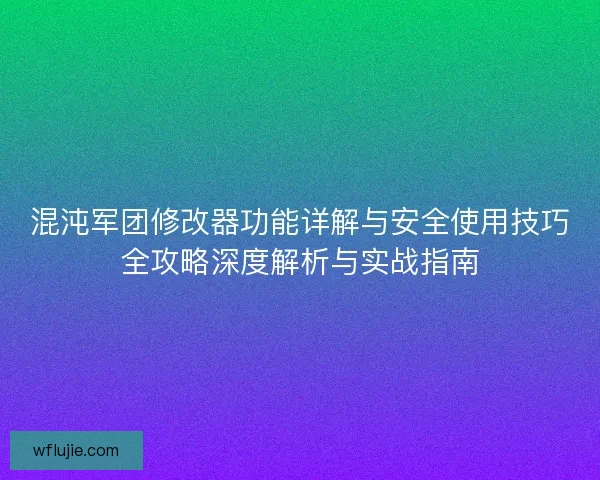 混沌军团修改器功能详解与安全使用技巧全攻略深度解析与实战指南