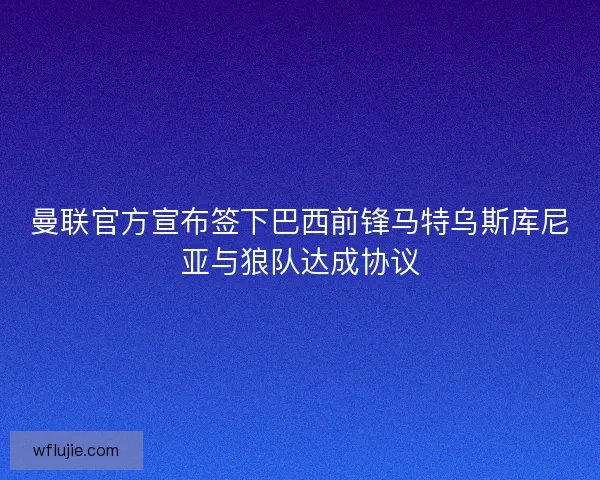 曼联官方宣布签下巴西前锋马特乌斯库尼亚与狼队达成协议