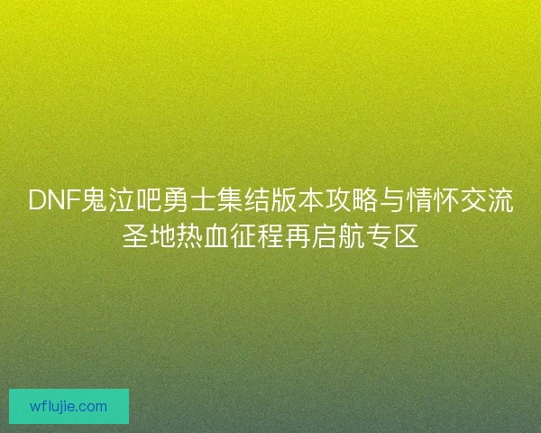 DNF鬼泣吧勇士集结版本攻略与情怀交流圣地热血征程再启航专区