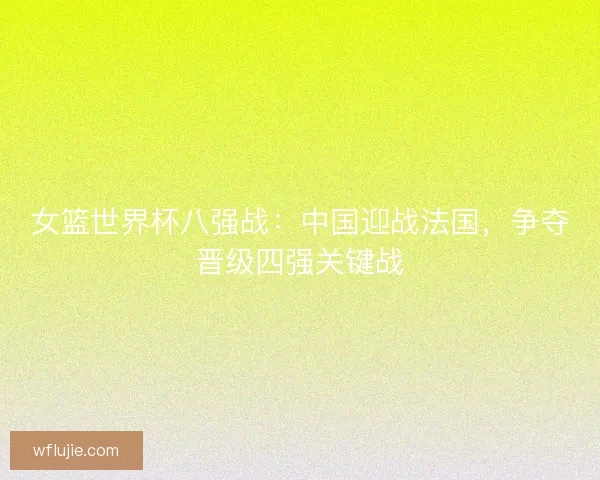 女篮世界杯八强战：中国迎战法国，争夺晋级四强关键战