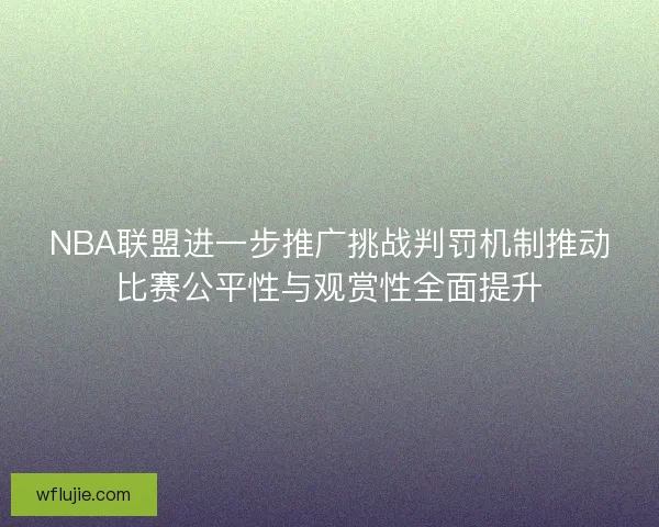 NBA联盟进一步推广挑战判罚机制推动比赛公平性与观赏性全面提升