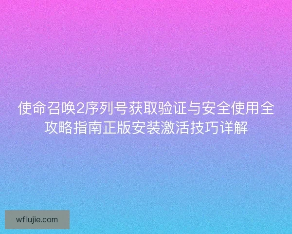 使命召唤2序列号获取验证与安全使用全攻略指南正版安装激活技巧详解