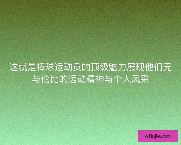 这就是棒球运动员的顶级魅力展现他们无与伦比的运动精神与个人风采