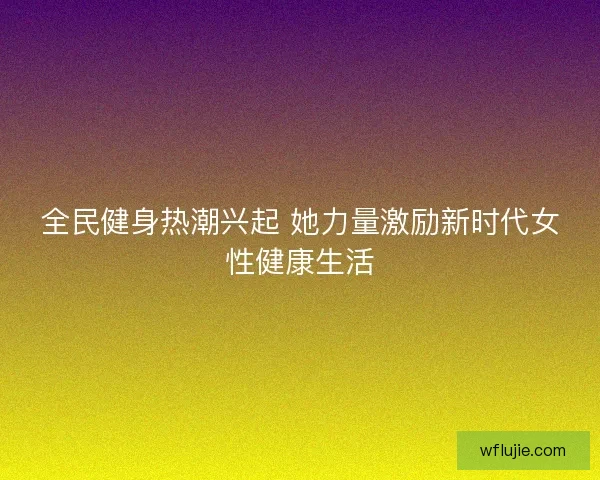 全民健身热潮兴起 她力量激励新时代女性健康生活