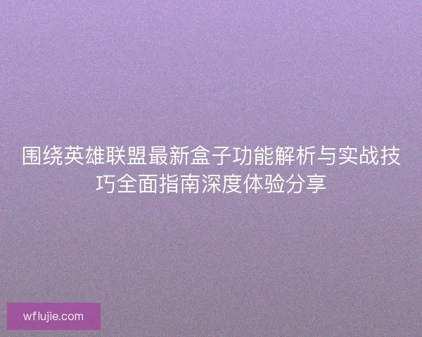 围绕英雄联盟最新盒子功能解析与实战技巧全面指南深度体验分享