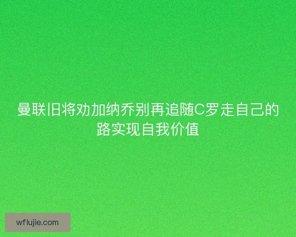 曼联旧将劝加纳乔别再追随C罗走自己的路实现自我价值
