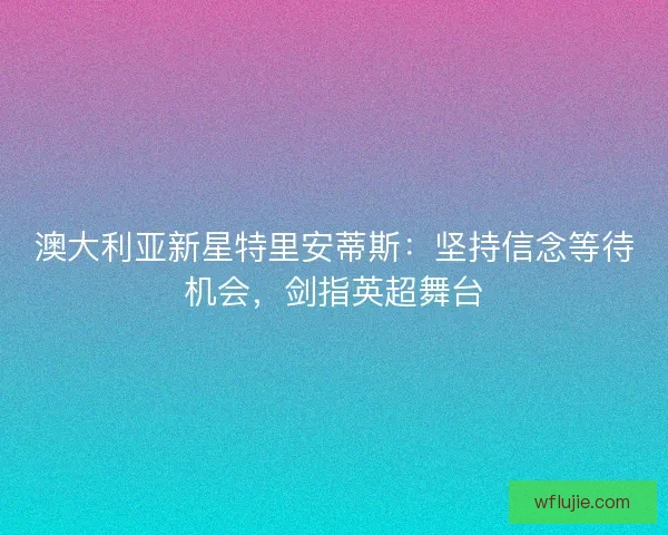 澳大利亚新星特里安蒂斯：坚持信念等待机会，剑指英超舞台