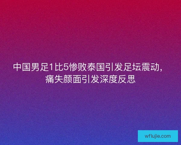 中国男足1比5惨败泰国引发足坛震动，痛失颜面引发深度反思