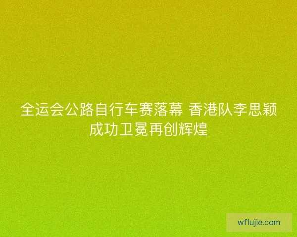 全运会公路自行车赛落幕 香港队李思颖成功卫冕再创辉煌
