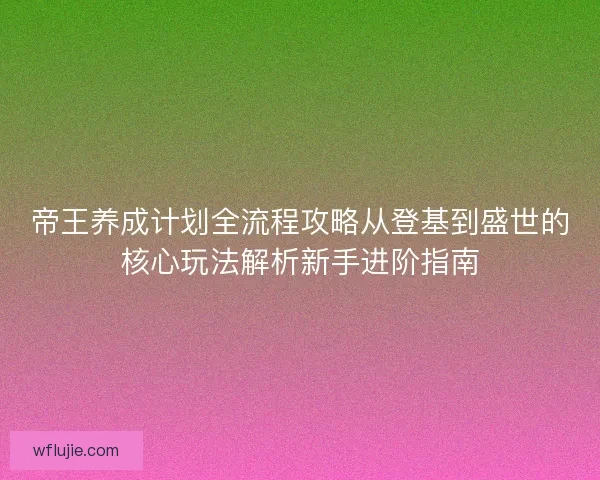帝王养成计划全流程攻略从登基到盛世的核心玩法解析新手进阶指南