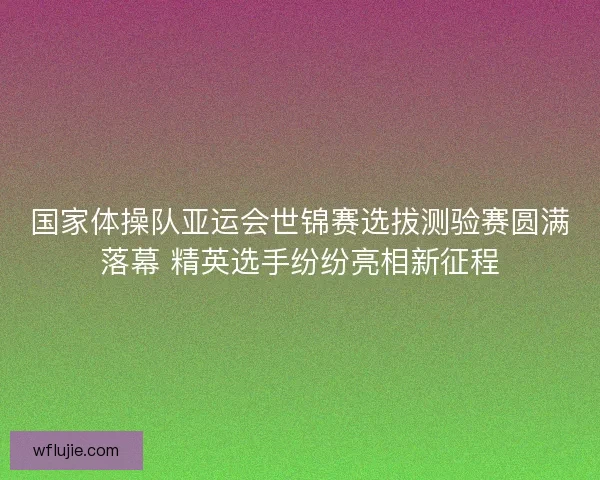 国家体操队亚运会世锦赛选拔测验赛圆满落幕 精英选手纷纷亮相新征程
