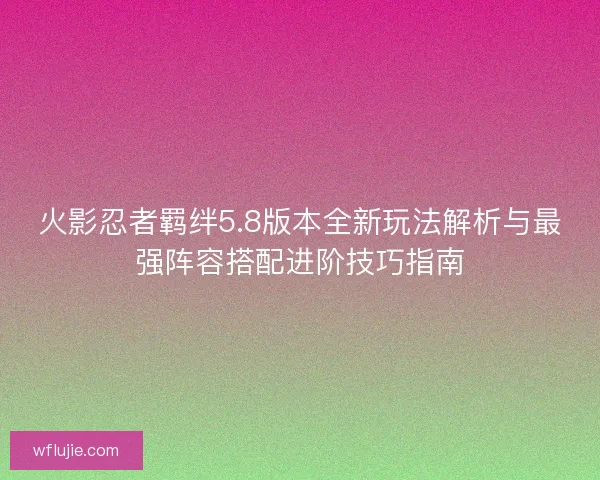 火影忍者羁绊5.8版本全新玩法解析与最强阵容搭配进阶技巧指南