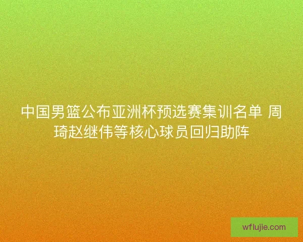 中国男篮公布亚洲杯预选赛集训名单 周琦赵继伟等核心球员回归助阵