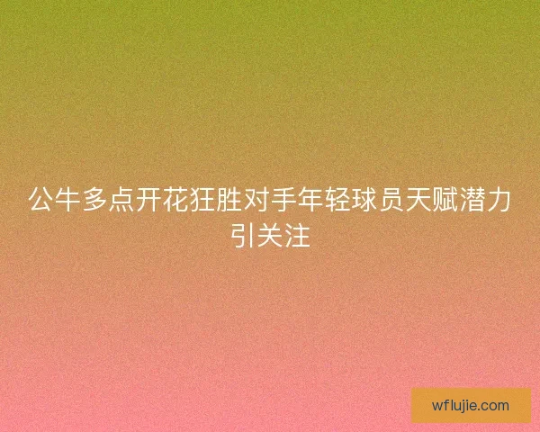 公牛多点开花狂胜对手年轻球员天赋潜力引关注