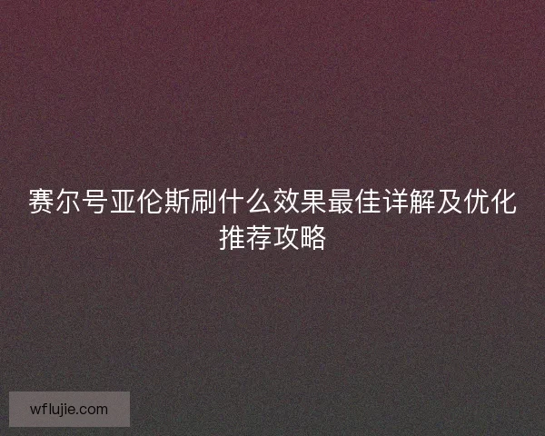 赛尔号亚伦斯刷什么效果最佳详解及优化推荐攻略